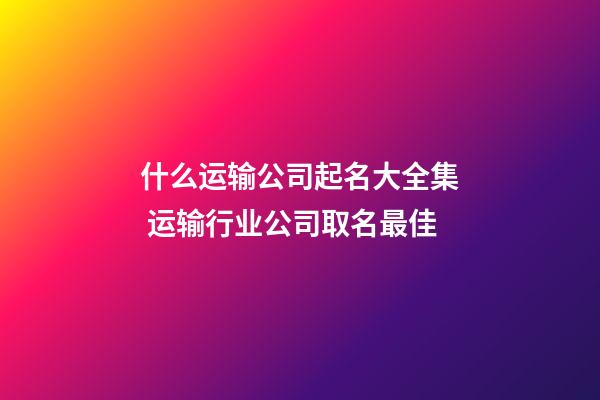 什么运输公司起名大全集 运输行业公司取名最佳-第1张-公司起名-玄机派